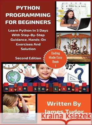 Python Programming For Beginners: Learn Python In 5 Days with Step-By-Step Guidance, Hands-On Exercises And Solution James Tudor 9781913361730 Millennium Publishing Ltd - książka