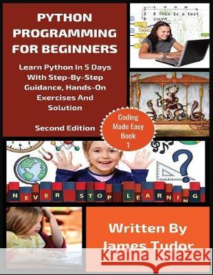 Python Programming For Beginners: Learn Python In 5 Days with Step-By-Step Guidance, Hands-On Exercises And Solution James Tudor 9781913361747 Millennium Publishing Ltd - książka