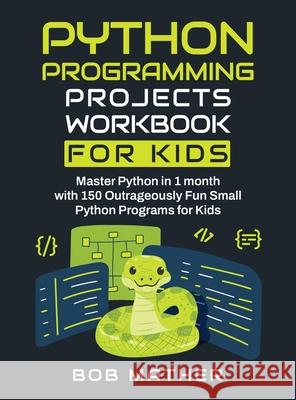 Python Programming Projects Workbook for Kids: Master Python in 1 month with 150 Outrageously Fun Small Python Programs for Kids (Coding for Absolute Mather 9781922462138 Bob Mather - książka
