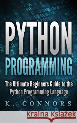Python Programming: The Ultimate Beginners Guide to the Python Programming Language K. Connors 9781974653300 Createspace Independent Publishing Platform - książka