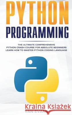 Python Programming: The Ultimate Comprehensive Python Crash Course for Absolute Beginners - Learn How to Master Python Coding Language Van Evans 9781393147848 Van Evans - książka