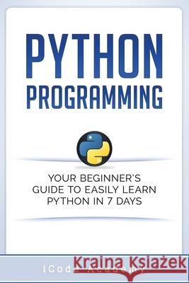 Python Programming: Your Beginner's Guide To Easily Learn Python in 7 Days Academy, Icode 9781549578830 Independently Published - książka