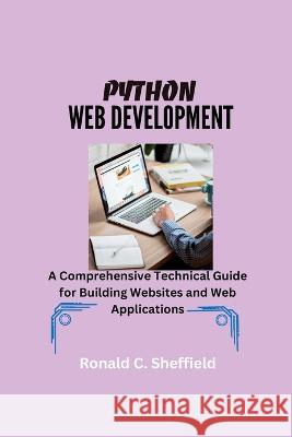 Python Web Development: A Comprehensive Technical Guide for Building Websites and Web Applications Ronald C Sheffield   9798396707191 Independently Published - książka