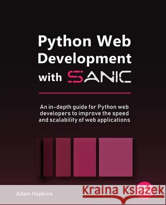 Python Web Development with Sanic: An in-depth guide for Python web developers to improve the speed and scalability of web applications Adam Hopkins 9781801814416 Packt Publishing - książka