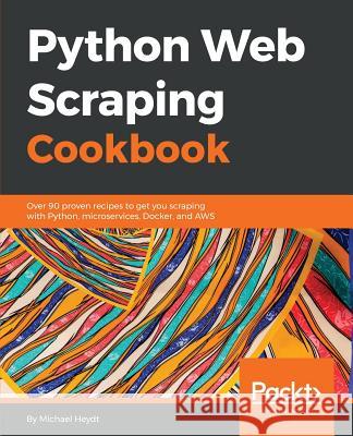 Python Web Scraping Cookbook: Over 90 proven recipes to get you scraping with Python, microservices, Docker, and AWS Heydt, Michael 9781787285217 Packt Publishing - książka