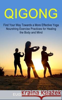 Qigong: Find Your Way Towards a More Effective Yoga (Nourshing Exercise Practices for Healing the Body and Mind) Eugene Benedetti 9781774854471 Eugene Benedetti - książka