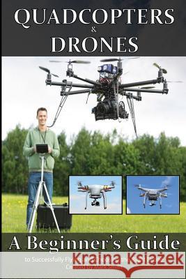 Quadcopters and Drones: A Beginner's Guide to Successfully Flying and Choosing the Right Drone Mark D. Smith 9781514708422 Createspace - książka