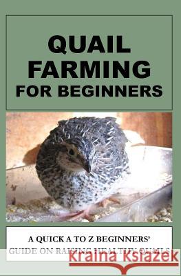 Quail Farming For Beginners: A Quick A To Z Beginners' Guide On Raising Healthy Quails Otieno, F. 9781533113610 Createspace Independent Publishing Platform - książka