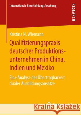 Qualifizierungspraxis Deutscher Produktionsunternehmen in China, Indien Und Mexiko: Eine Analyse Der Übertragbarkeit Dualer Ausbildungsansätze Wiemann, Kristina N. 9783658270179 Springer VS - książka