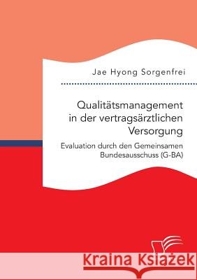 Qualitätsmanagement in der vertragsärztlichen Versorgung: Evaluation durch den Gemeinsamen Bundesausschuss (G-BA) Jae Hyong Sorgenfrei 9783959347747 Diplomica Verlag Gmbh - książka