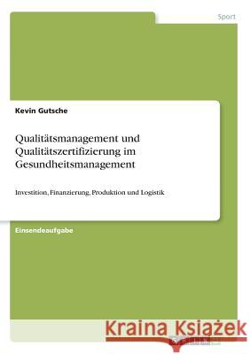 Qualitätsmanagement und Qualitätszertifizierung im Gesundheitsmanagement: Investition, Finanzierung, Produktion und Logistik Gutsche, Kevin 9783668852204 Grin Verlag - książka