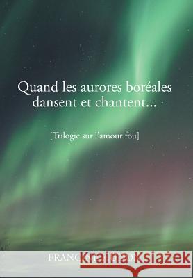 Quand Les Aurores Boreales Dansent Et Chantent...: Trilogie Sur L'Amour Fou Francine Hudon 9781499044461 Xlibris Corporation - książka