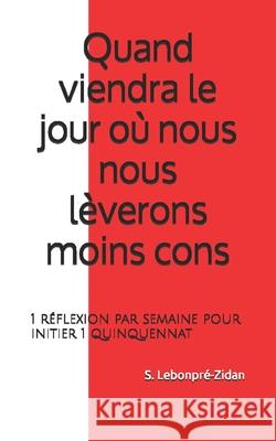Quand viendra le jour où nous nous lèverons moins cons: 1 réflexion par semaine pour initier 1 quinquennat Lebonpré-Zidan, S. 9781520163260 Independently Published - książka