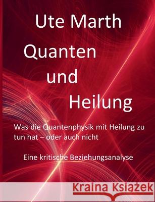 Quanten und Heilung Was die Quantenphysik mit Heilung zu tun hat - oder auch nicht: Eine kritische Beziehungsanalyse Marth, Ute 9783750405165 Books on Demand - książka