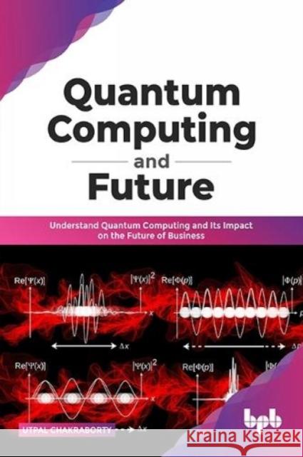 Quantum Computing and Future: Understand Quantum Computing and Its Impact on the Future of Business Utpal Chakraborty 9789389423266 Bpb Publications - książka