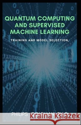 Quantum Computing and Supervised Machine Learning: Training And Model Selection Coleman Ph. D., Philips 9798716980334 Independently Published - książka