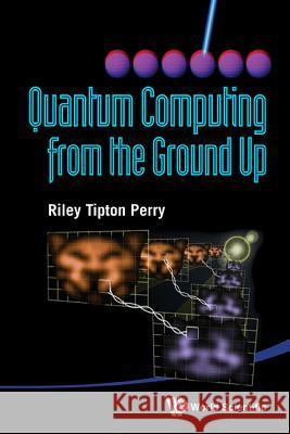 Quantum Computing from the Ground Up Riley Tipton Perry 9789814412117 World Scientific Publishing Company - książka