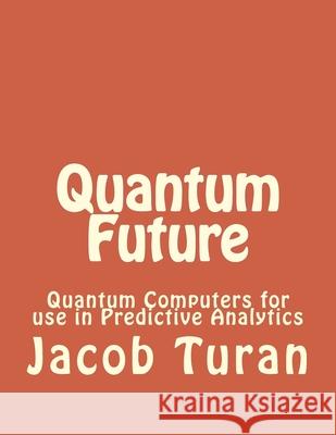 Quantum Future: Quantum Computers for use in Predictive Analytics Jacob John Turan 9781539386483 Createspace Independent Publishing Platform - książka