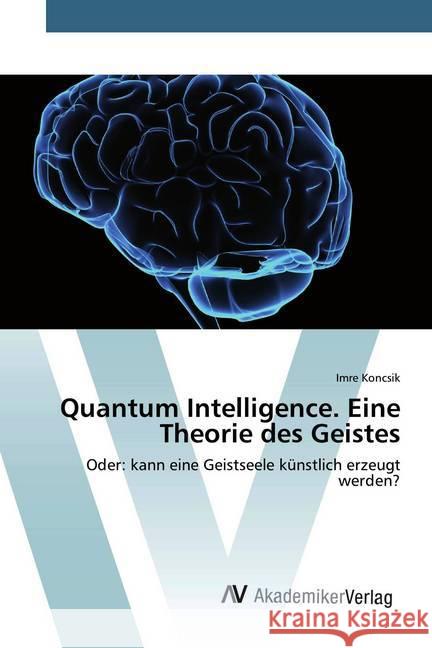 Quantum Intelligence. Eine Theorie des Geistes : Oder: kann eine Geistseele künstlich erzeugt werden? Koncsik, Imre 9783330510197 AV Akademikerverlag - książka