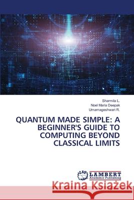 QUANTUM MADE SIMPLE: A BEGINNER'S GUIDE TO COMPUTING BEYOND CLASSICAL LIMITS L., Sharmila, Deepak, Noel Maria, R., Umamageshwari 9786209268021 LAP Lambert Academic Publishing - książka