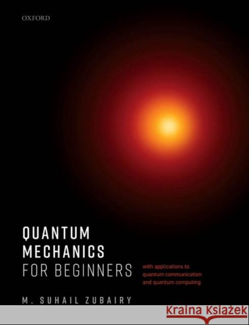 Quantum Mechanics for Beginners: With Applications to Quantum Communication and Quantum Computing M. Suhail (University Distinguished Professor and Munnerlyn-Heep Chair in Quantum Optics, University Distinguished Profe 9780198854234 Oxford University Press - książka