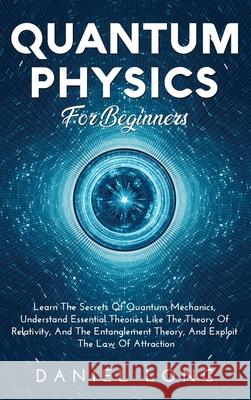 Quantum Physics: Learn The Secrets Of Quantum Mechanics, Understand Essential Theories Like The Theory Of Relativity, And The Entanglem Daniel Long 9781914102455 Daniel Long - książka