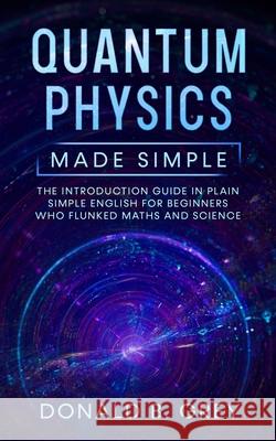Quantum Physics Made Simple: The Introduction Guide In Plain Simple English For Beginners Who Flunked Maths And Science Donald B Grey 9798606445226 Independently Published - książka