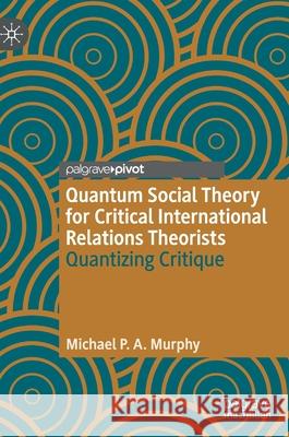 Quantum Social Theory for Critical International Relations Theorists: Quantizing Critique Michael P. a. Murphy 9783030601102 Palgrave MacMillan - książka