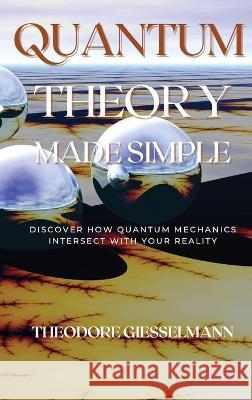 Quantum Theory Made Simple: Discover how Quantum Mechanics Intersect with Your Reality Theodore Giesselman 9781914045554 Theodore Giesselman - książka