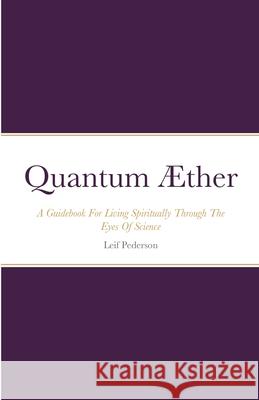 Quantum ?ther: A Guidebook For Living Spiritually Through The Eyes Of Science Leif Pederson 9781387618408 Lulu.com - książka