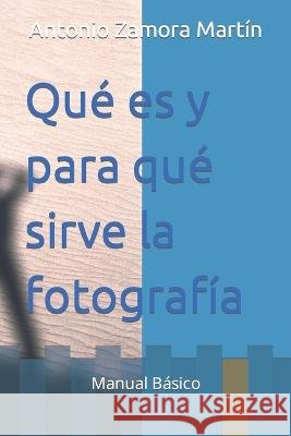 Qué es y para qué sirve la fotografía: Manual Básico Antonio Zamora Martín 9798367224719 Independently Published - książka