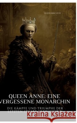 Queen Anne: Eine vergessene Monarchin: Die K?mpfe und Triumphe der letzten Stuart-Herrscherin Eilidh MacLeod 9783384311153 Tredition Gmbh - książka