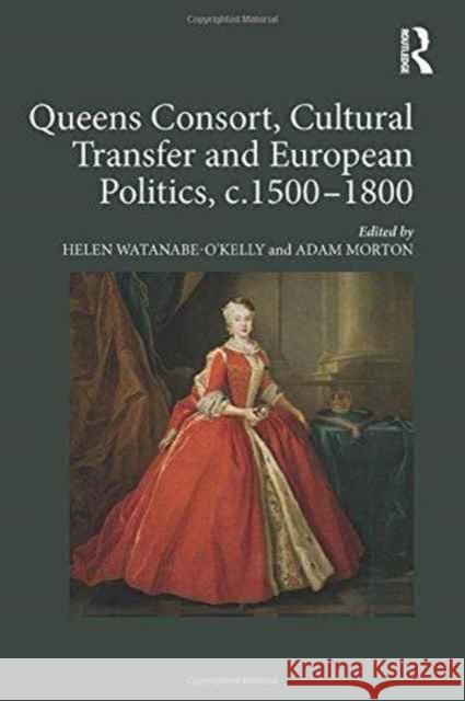 Queens Consort, Cultural Transfer and European Politics, C.1500-1800 Helen Watanab Adam Morton 9781472458384 Routledge - książka