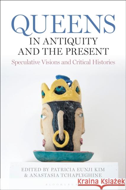 Queens in Antiquity and the Present: Speculative Visions and Critical Histories Patricia Eunji Kim Anastasia Amrhein 9781350380882 Bloomsbury Academic - książka