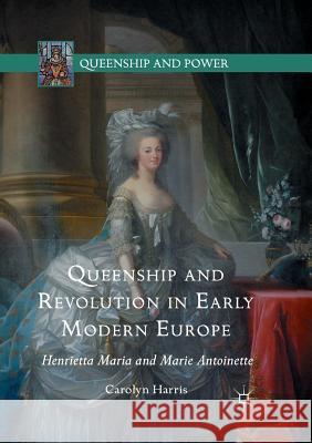 Queenship and Revolution in Early Modern Europe: Henrietta Maria and Marie Antoinette Harris, Carolyn 9781349570263 Palgrave MacMillan - książka