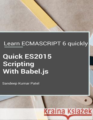 Quick ES2015 Scripting Using Babel.js: Learn ES6 important features quickly Patel, Sandeep Kumar 9781532783869 Createspace Independent Publishing Platform - książka