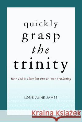 Quickly Grasp The Trinity: How God is Three but One & Jesus Everlasting James, Loris Anne 9781480088696 Createspace - książka