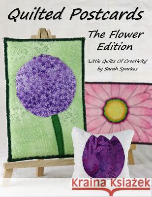 Quilted Postcards The Flower Edition: Little Quilts Of Creativity Sarah Sparkes Tony Sparkes 9781838034214 Tortoise Crafts Publishing - książka