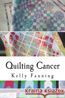 Quilting Cancer: Seeking solace while quilting blocks and fighting cancer Fanning, Erin 9781976183577 Createspace Independent Publishing Platform - książka