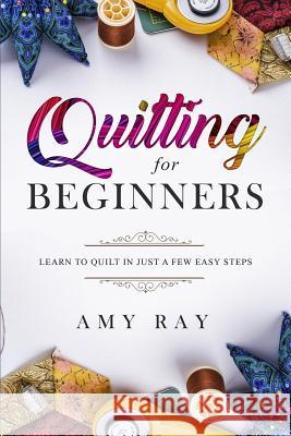 Quilting for Beginners: Learn to Quilt in Just a Few Easy Steps Amy Ray 9781798985335 Independently Published - książka