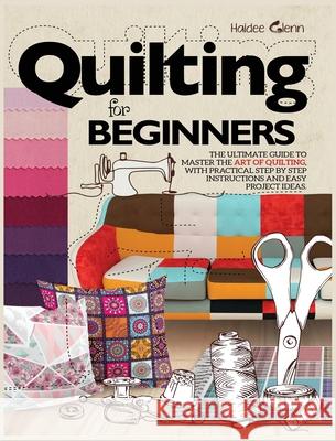 Quilting For Beginners: The Ultimate Guide to Master the Art of Quilting, with Practical Step-by-Step Instructions and Easy Project Ideas Haidee Glenn 9781954151086 Publinvest LLC - książka