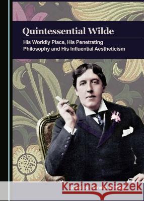 Quintessential Wilde: His Worldly Place, His Penetrating Philosophy and His Influential Aestheticism Annette M. Magid 9781443899895 Cambridge Scholars Publishing - książka