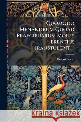 Quomodo Menandrum Quoad Praecipuarum Mores Terentius Transtulerit ... Gustave Vallat 9781145091115  - książka