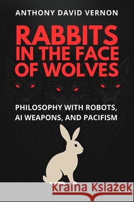 Rabbits in the Face of Wolves: Philosophy With Robots, AI Weapons, and Pacifism Anthony David Vernon 9781917916608 Upway Books - książka
