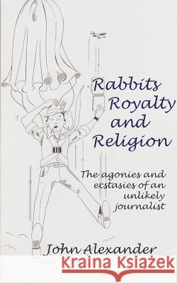 Rabbits, Royalty and Religion: The Agonies and Ecstasies of an Unlikely Journalist John Alexander 9781910394656 New Generation Publishing - książka