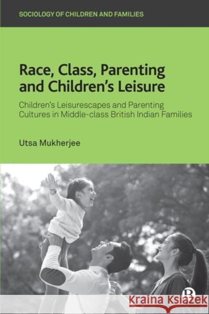 Race, Class, Parenting and Children’s Leisure: Children’s Leisurescapes and Parenting Cultures in Middle-class British Indian Families Utsa (Brunel University London) Mukherjee 9781529219517 Bristol University Press - książka