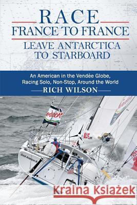 Race France to France: Leave Antarctica to Starboard: An American in the Vendée Globe, Racing Solo, Non-Stop, Around the World Wilson, Rich 9780615666563 Sitesalive! - książka