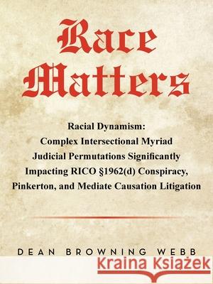 Race Matters: Racial Dynamism: Complex Intersectional Myriad Judicial Permutations Significantly Impacting RICO §1962(d) Conspiracy, Pinkerton, and Mediate Causation Litigation Dean Browning Webb 9798369434932 Xlibris Us - książka