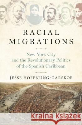 Racial Migrations: New York City and the Revolutionary Politics of the Spanish Caribbean Jesse Hoffnung-Garskof 9780691183534 Princeton University Press - książka