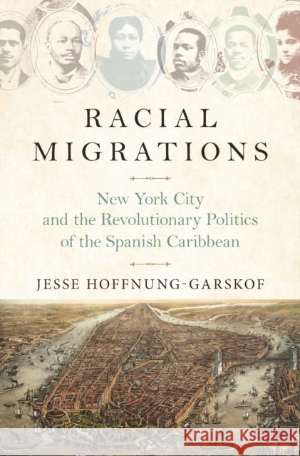 Racial Migrations: New York City and the Revolutionary Politics of the Spanish Caribbean Jesse Hoffnung-Garskof 9780691218373 Princeton University Press - książka